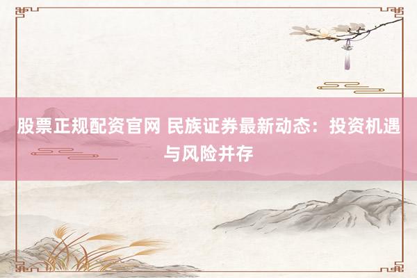 股票正规配资官网 民族证券最新动态：投资机遇与风险并存