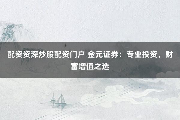 配资资深炒股配资门户 金元证券：专业投资，财富增值之选
