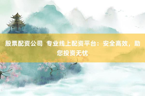 股票配资公司  专业线上配资平台：安全高效，助您投资无忧