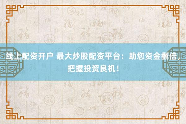 线上配资开户 最大炒股配资平台：助您资金翻倍，把握投资良机！