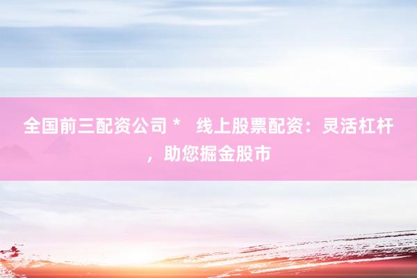 全国前三配资公司 *   线上股票配资：灵活杠杆，助您掘金股市