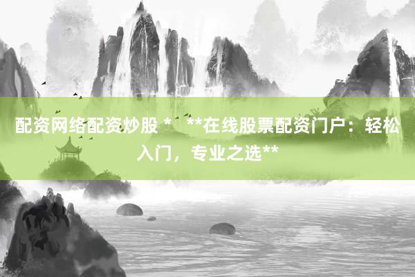 配资网络配资炒股 *   **在线股票配资门户：轻松入门，专业之选**