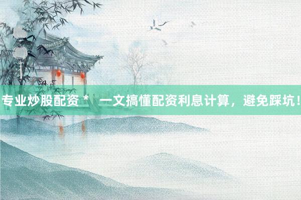 专业炒股配资 *   一文搞懂配资利息计算，避免踩坑！