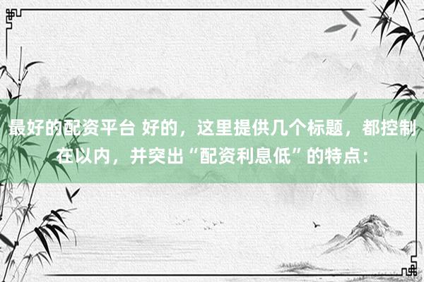 最好的配资平台 好的，这里提供几个标题，都控制在以内，并突出“配资利息低”的特点：
