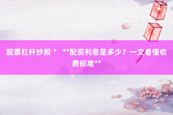 股票杠杆炒股 *   **配资利息是多少？一文看懂收费标准**