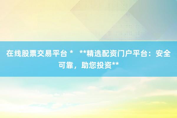 在线股票交易平台 *   **精选配资门户平台：安全可靠，助您投资**