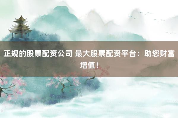 正规的股票配资公司 最大股票配资平台：助您财富增值！