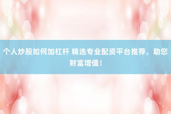 个人炒股如何加杠杆 精选专业配资平台推荐，助您财富增值！