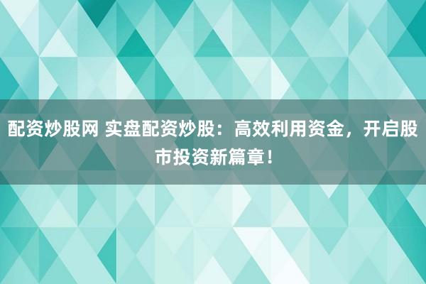 配资炒股网 实盘配资炒股：高效利用资金，开启股市投资新篇章！