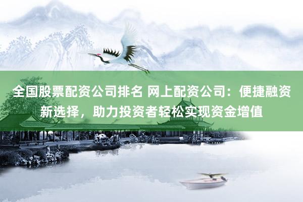 全国股票配资公司排名 网上配资公司：便捷融资新选择，助力投资者轻松实现资金增值