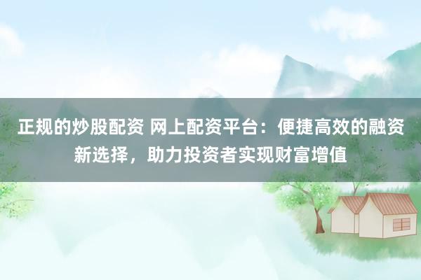 正规的炒股配资 网上配资平台：便捷高效的融资新选择，助力投资者实现财富增值