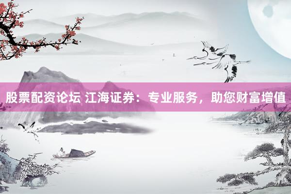 股票配资论坛 江海证券：专业服务，助您财富增值