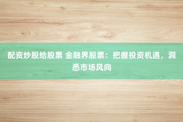 配资炒股给股票 金融界股票：把握投资机遇，洞悉市场风向
