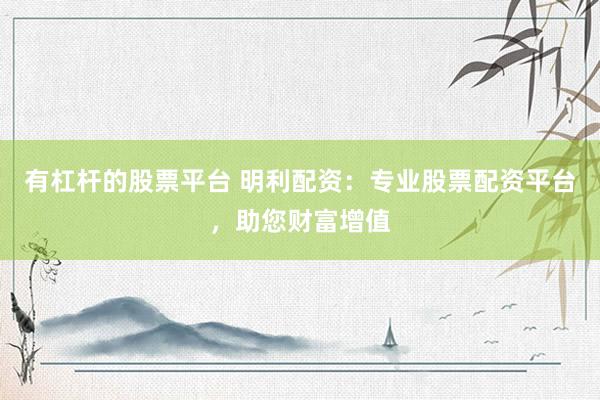 有杠杆的股票平台 明利配资：专业股票配资平台，助您财富增值