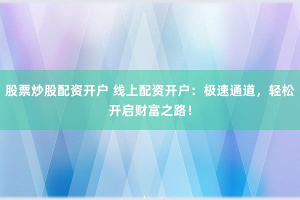 股票炒股配资开户 线上配资开户：极速通道，轻松开启财富之路！