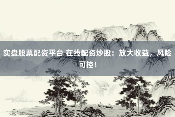 实盘股票配资平台 在线配资炒股：放大收益，风险可控！