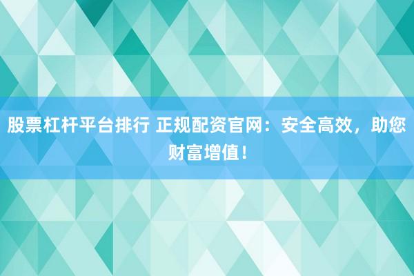 股票杠杆平台排行 正规配资官网：安全高效，助您财富增值！