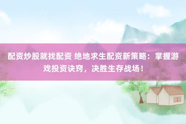配资炒股就找配资 绝地求生配资新策略：掌握游戏投资诀窍，决胜生存战场！