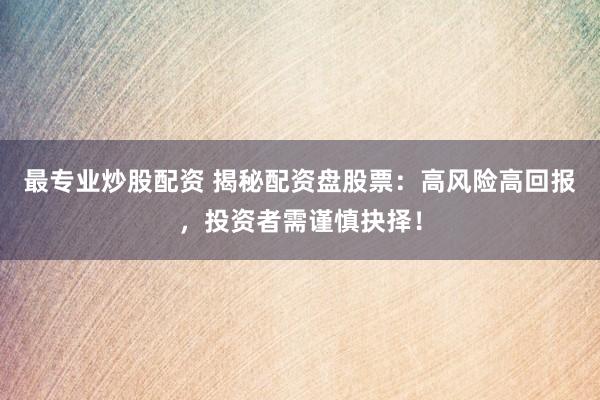 最专业炒股配资 揭秘配资盘股票：高风险高回报，投资者需谨慎抉择！