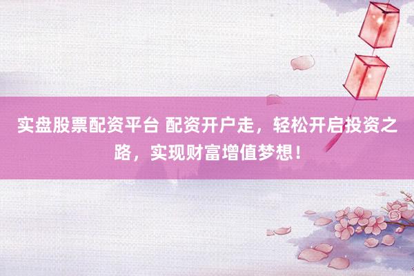 实盘股票配资平台 配资开户走，轻松开启投资之路，实现财富增值梦想！