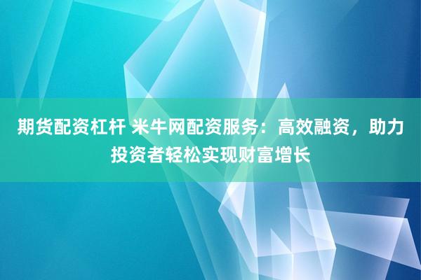 期货配资杠杆 米牛网配资服务：高效融资，助力投资者轻松实现财富增长
