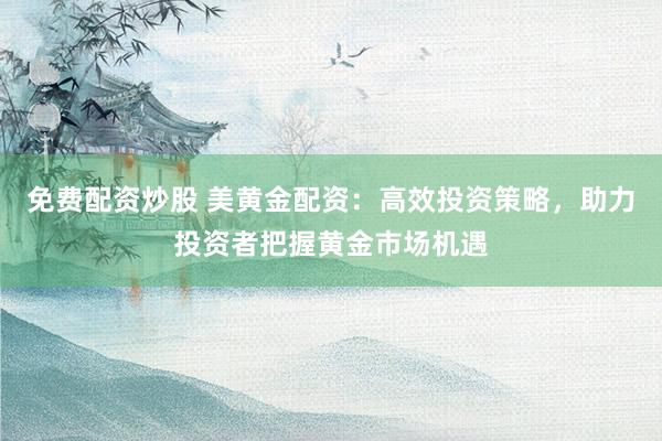 免费配资炒股 美黄金配资：高效投资策略，助力投资者把握黄金市场机遇