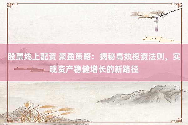 股票线上配资 聚盈策略：揭秘高效投资法则，实现资产稳健增长的新路径