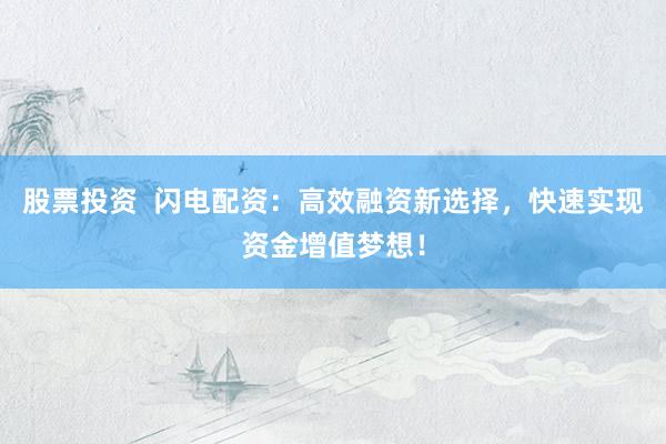 股票投资  闪电配资：高效融资新选择，快速实现资金增值梦想！