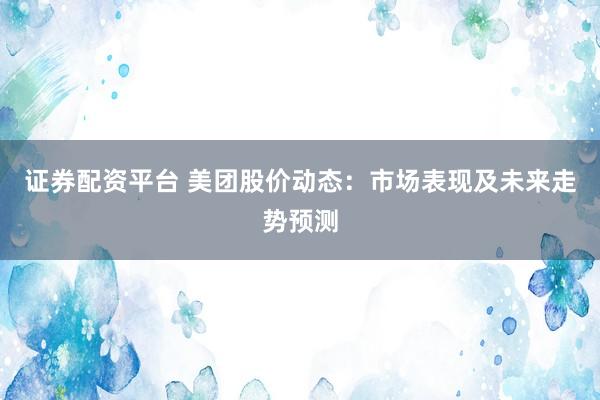 证券配资平台 美团股价动态：市场表现及未来走势预测