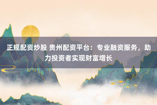 正规配资炒股 贵州配资平台：专业融资服务，助力投资者实现财富增长