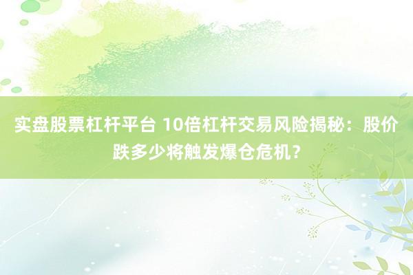 实盘股票杠杆平台 10倍杠杆交易风险揭秘：股价跌多少将触发爆仓危机？