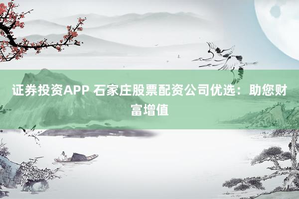 证券投资APP 石家庄股票配资公司优选：助您财富增值