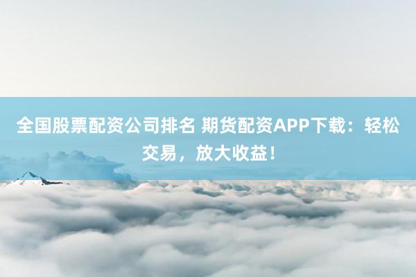 全国股票配资公司排名 期货配资APP下载：轻松交易，放大收益！