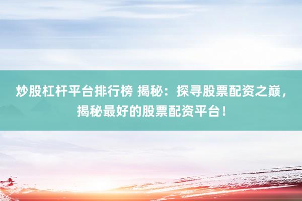 炒股杠杆平台排行榜 揭秘：探寻股票配资之巅，揭秘最好的股票配资平台！