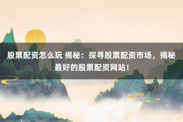 股票配资怎么玩 揭秘：探寻股票配资市场，揭秘最好的股票配资网站！