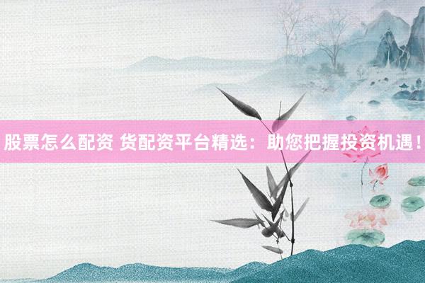 股票怎么配资 货配资平台精选：助您把握投资机遇！
