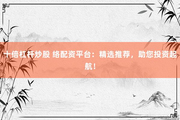 十倍杠杆炒股 络配资平台：精选推荐，助您投资起航！