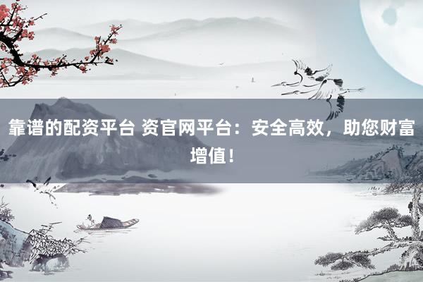 靠谱的配资平台 资官网平台：安全高效，助您财富增值！