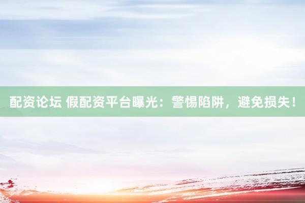 配资论坛 假配资平台曝光：警惕陷阱，避免损失！