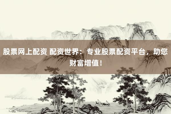 股票网上配资 配资世界：专业股票配资平台，助您财富增值！