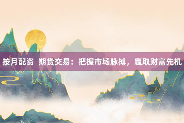 按月配资  期货交易：把握市场脉搏，赢取财富先机