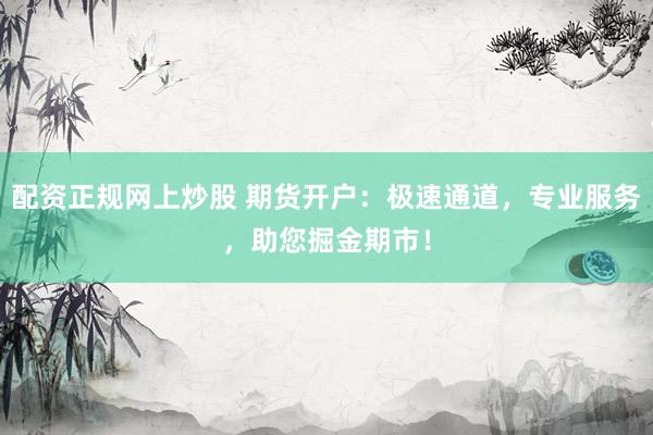 配资正规网上炒股 期货开户：极速通道，专业服务，助您掘金期市！