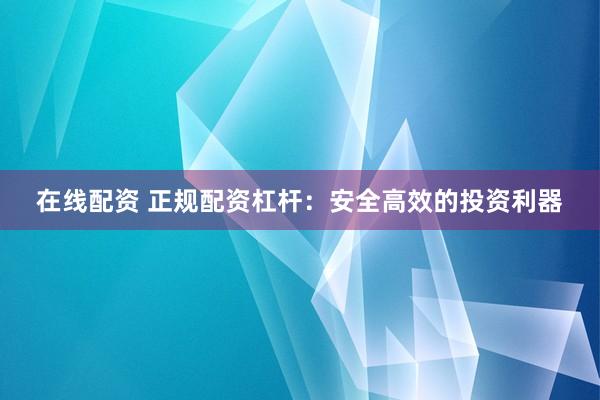 在线配资 正规配资杠杆：安全高效的投资利器