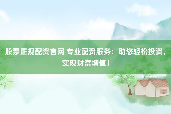 股票正规配资官网 专业配资服务：助您轻松投资，实现财富增值！