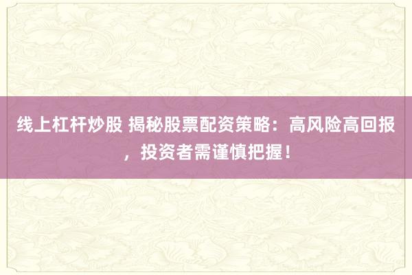 线上杠杆炒股 揭秘股票配资策略：高风险高回报，投资者需谨慎把握！