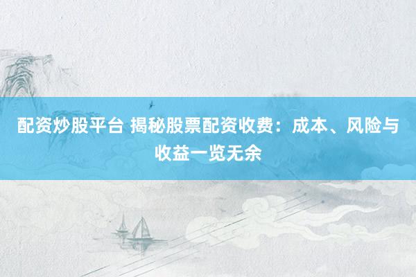 配资炒股平台 揭秘股票配资收费：成本、风险与收益一览无余