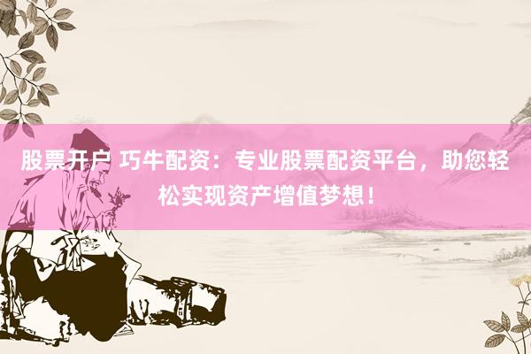 股票开户 巧牛配资：专业股票配资平台，助您轻松实现资产增值梦想！