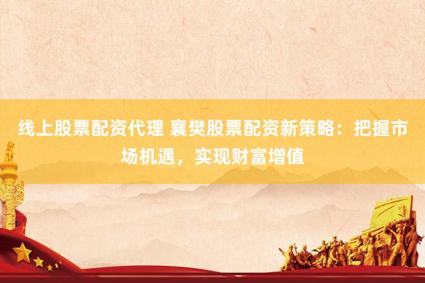 线上股票配资代理 襄樊股票配资新策略：把握市场机遇，实现财富增值