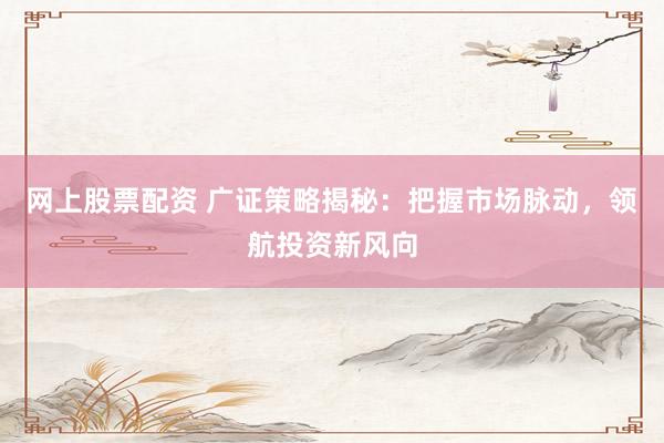 网上股票配资 广证策略揭秘：把握市场脉动，领航投资新风向