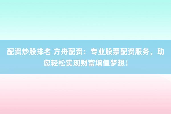 配资炒股排名 方舟配资：专业股票配资服务，助您轻松实现财富增值梦想！